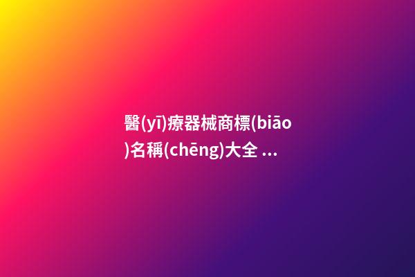 醫(yī)療器械商標(biāo)名稱(chēng)大全 品牌取名個(gè)性有特點(diǎn)-名學(xué)網(wǎng)